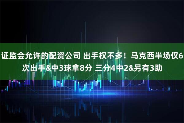 证监会允许的配资公司 出手权不多！马克西半场仅6次出手&中3球拿8分 三分4中2&另有3助
