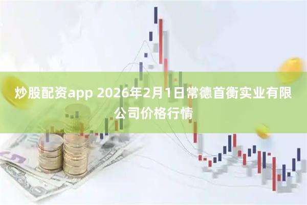 炒股配资app 2026年2月1日常德首衡实业有限公司价格行情