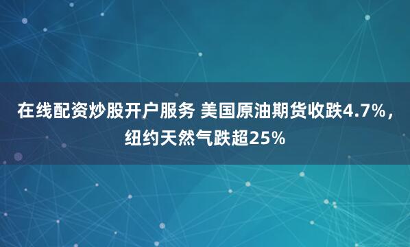 在线配资炒股开户服务 美国原油期货收跌4.7%，纽约天然气跌超25%