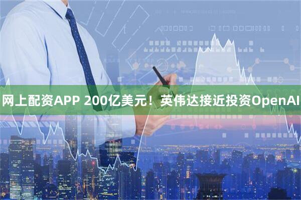 网上配资APP 200亿美元！英伟达接近投资OpenAI