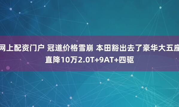 网上配资门户 冠道价格雪崩 本田豁出去了豪华大五座直降10万2.0T+9AT+四驱