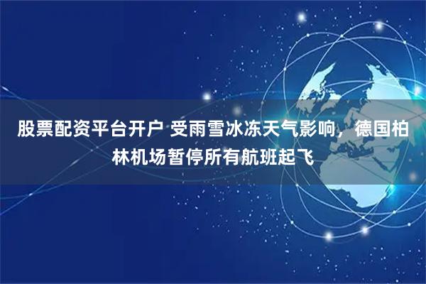 股票配资平台开户 受雨雪冰冻天气影响，德国柏林机场暂停所有航班起飞