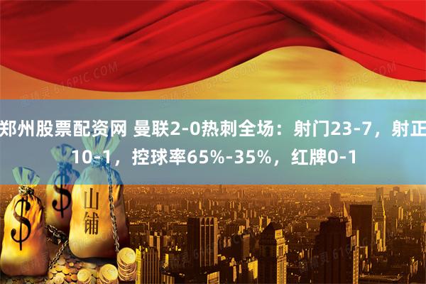 郑州股票配资网 曼联2-0热刺全场：射门23-7，射正10-1，控球率65%-35%，红牌0-1