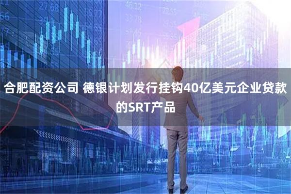 合肥配资公司 德银计划发行挂钩40亿美元企业贷款的SRT产品