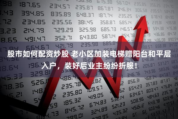 股市如何配资炒股 老小区加装电梯赠阳台和平层入户,装好后业主纷纷折服!