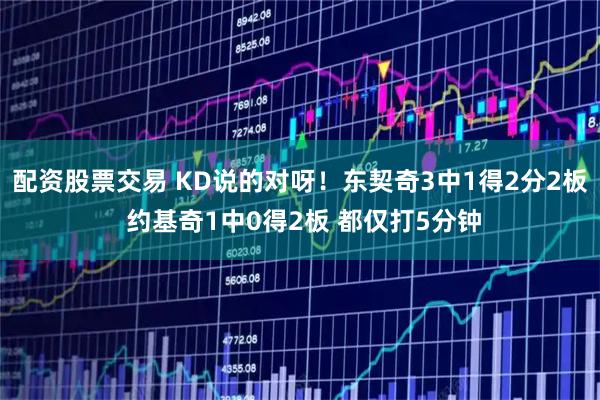 配资股票交易 KD说的对呀！东契奇3中1得2分2板 约基奇1中0得2板 都仅打5分钟