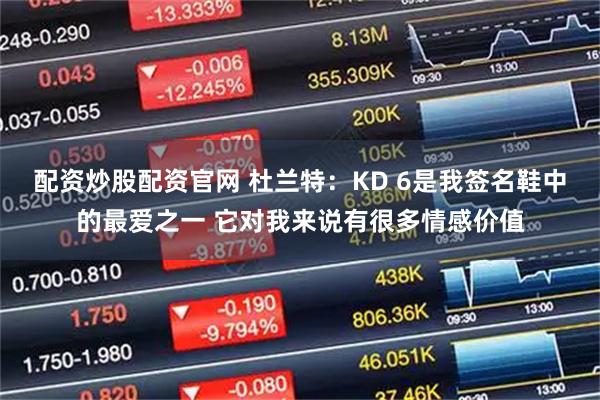 配资炒股配资官网 杜兰特:KD 6是我签名鞋中的最爱之一 它对我来说有很多情感价值