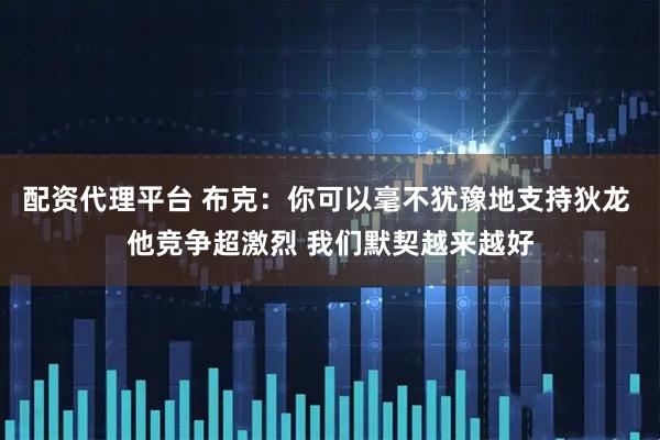 配资代理平台 布克:你可以毫不犹豫地支持狄龙 他竞争超激烈 我们默契越来越好