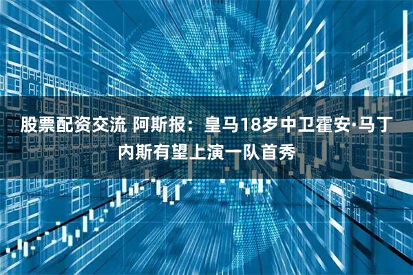 股票配资交流 阿斯报：皇马18岁中卫霍安·马丁内斯有望上演一队首秀