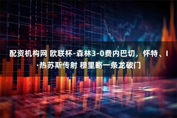 配资机构网 欧联杯-森林3-0费内巴切，怀特、I·热苏斯传射 穆里略一条龙破门