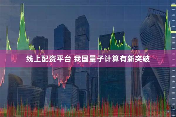 线上配资平台 我国量子计算有新突破