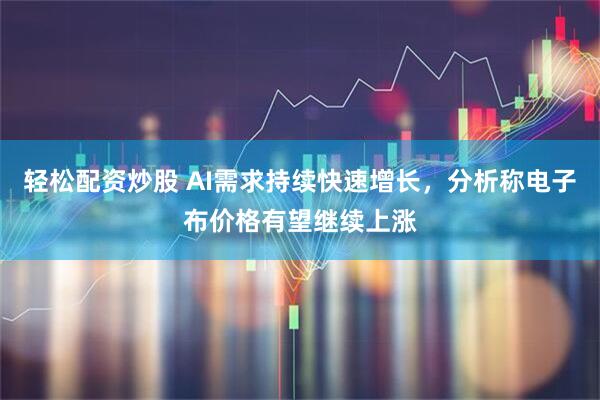 轻松配资炒股 AI需求持续快速增长，分析称电子布价格有望继续上涨