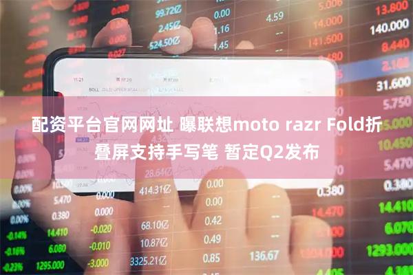 配资平台官网网址 曝联想moto razr Fold折叠屏支持手写笔 暂定Q2发布