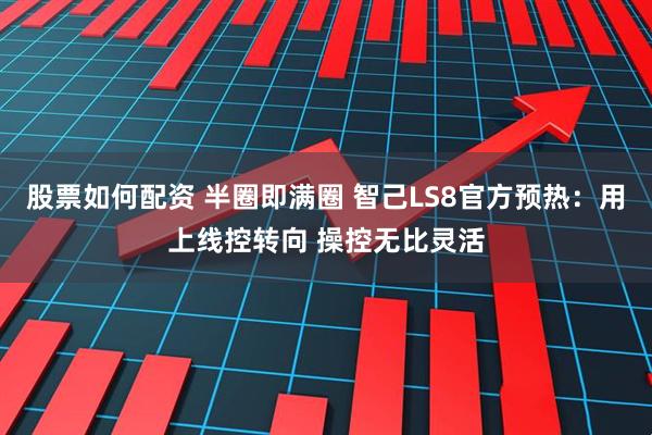 股票如何配资 半圈即满圈 智己LS8官方预热：用上线控转向 操控无比灵活