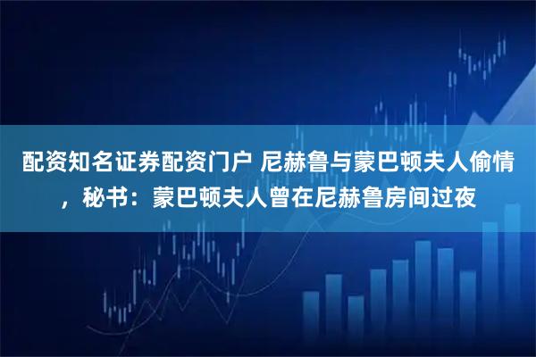 配资知名证券配资门户 尼赫鲁与蒙巴顿夫人偷情,秘书:蒙巴顿夫人曾在尼赫鲁房间过夜