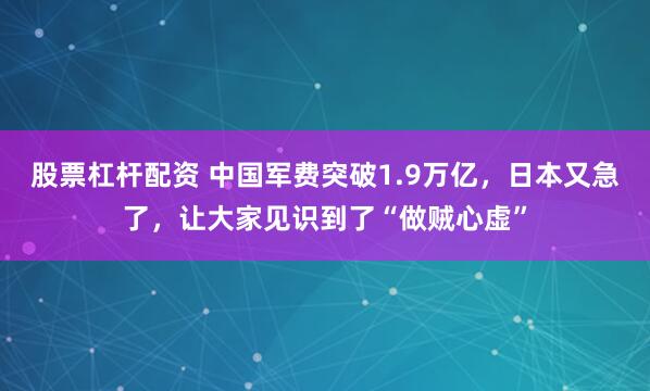 股票杠杆配资 中国军费突破1.9万亿，日本又急了，让大家见识到了“做贼心虚”