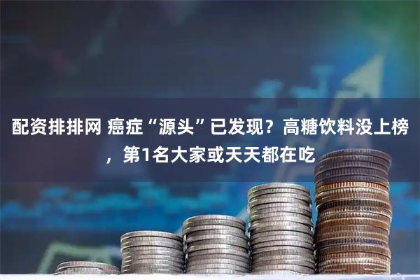配资排排网 癌症“源头”已发现？高糖饮料没上榜，第1名大家或天天都在吃