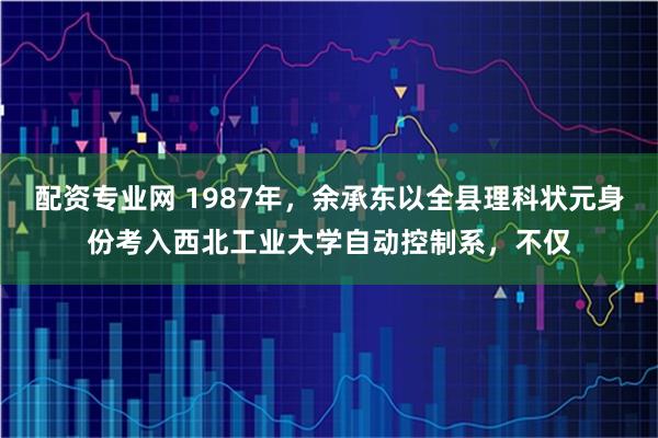 配资专业网 1987年,余承东以全县理科状元身份考入西北工业大学自动控制系,不仅