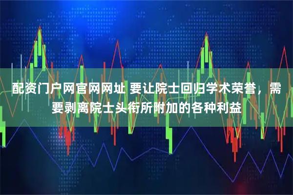 配资门户网官网网址 要让院士回归学术荣誉，需要剥离院士头衔所附加的各种利益