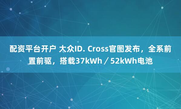 配资平台开户 大众ID. Cross官图发布，全系前置前驱，搭载37kWh／52kWh电池