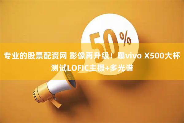 专业的股票配资网 影像再升级！曝vivo X500大杯测试LOFIC主摄+多光谱