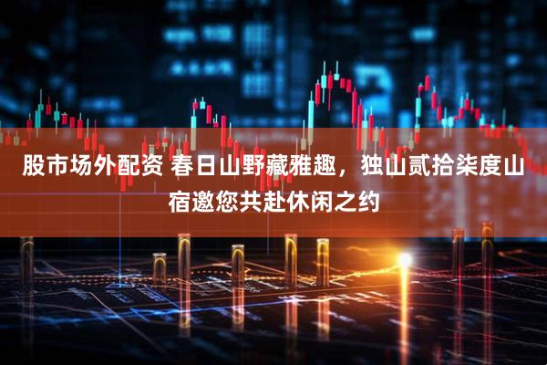 股市场外配资 春日山野藏雅趣，独山贰拾柒度山宿邀您共赴休闲之约