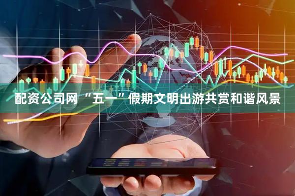配资公司网 “五一”假期文明出游共赏和谐风景