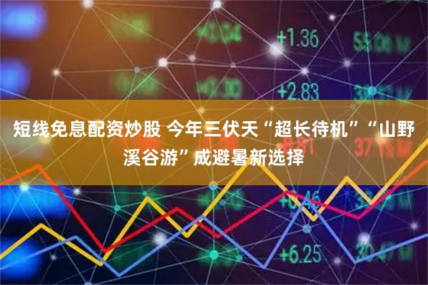 短线免息配资炒股 今年三伏天“超长待机”“山野溪谷游”成避暑新选择
