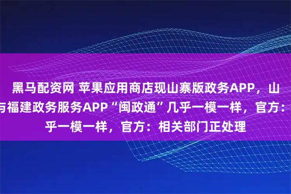 黑马配资网 苹果应用商店现山寨版政务APP,山寨版“闽证通”与福建政务服务APP“闽政通”几乎一模一样,官方:相关部门正处理