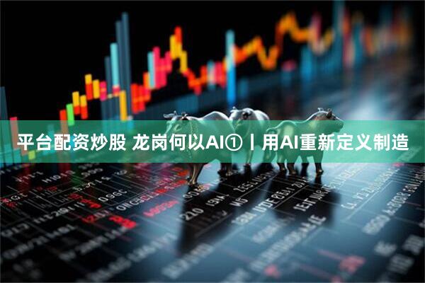 平台配资炒股 龙岗何以AI①丨用AI重新定义制造