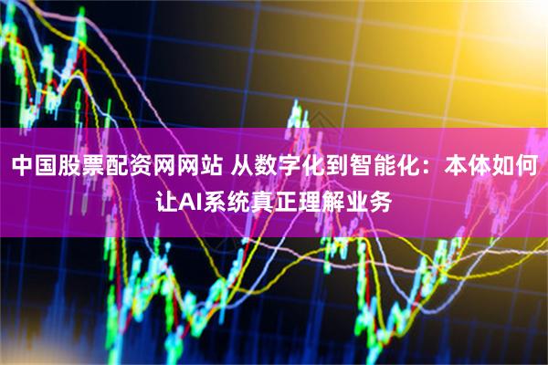 中国股票配资网网站 从数字化到智能化:本体如何让AI系统真正理解业务