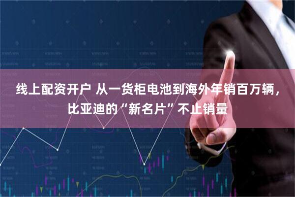 线上配资开户 从一货柜电池到海外年销百万辆，比亚迪的“新名片”不止销量