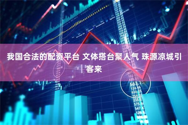 我国合法的配资平台 文体搭台聚人气 珠源凉城引客来