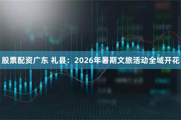 股票配资广东 礼县：2026年暑期文旅活动全域开花